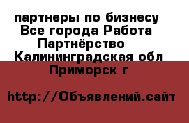 партнеры по бизнесу - Все города Работа » Партнёрство   . Калининградская обл.,Приморск г.